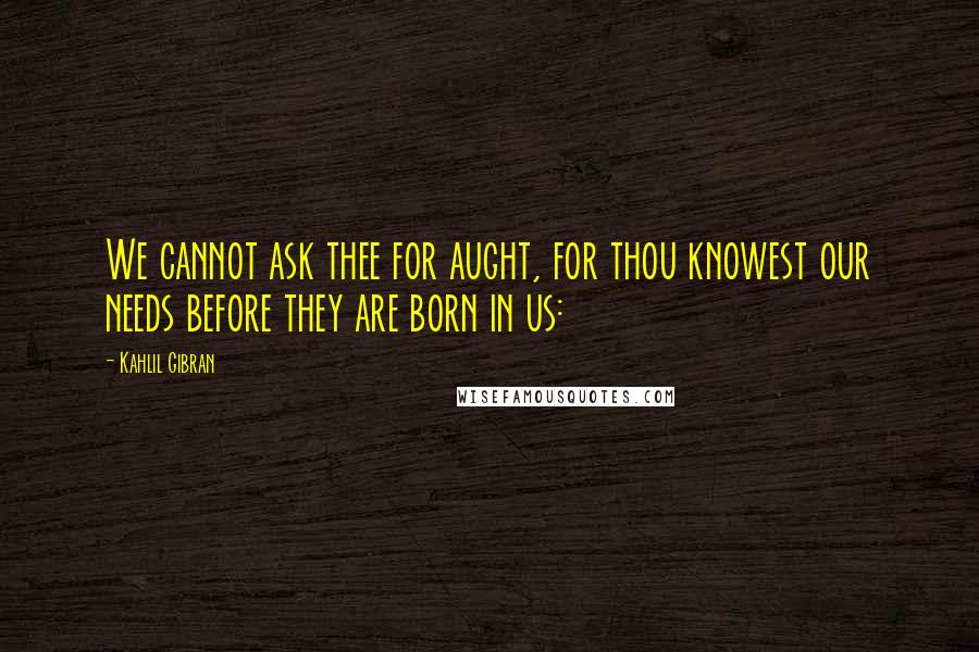 Kahlil Gibran Quotes: We cannot ask thee for aught, for thou knowest our needs before they are born in us: