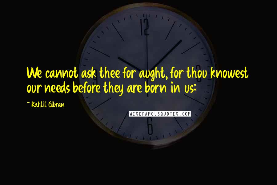 Kahlil Gibran Quotes: We cannot ask thee for aught, for thou knowest our needs before they are born in us:
