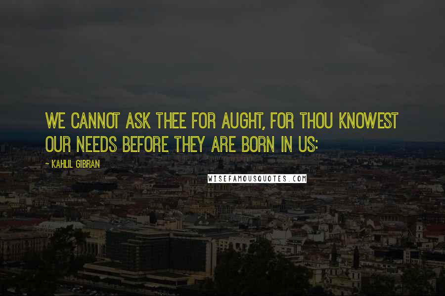 Kahlil Gibran Quotes: We cannot ask thee for aught, for thou knowest our needs before they are born in us: