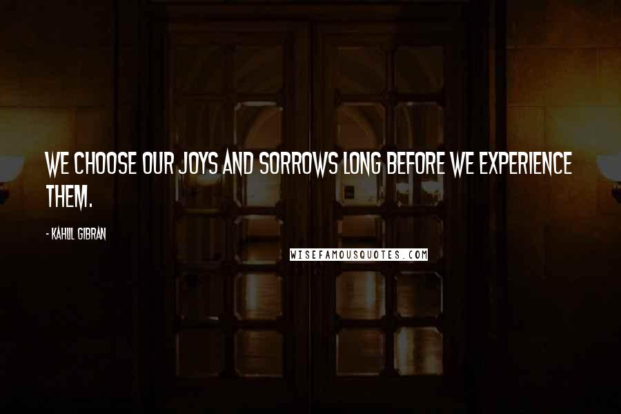 Kahlil Gibran Quotes: We choose our joys and sorrows long before we experience them.