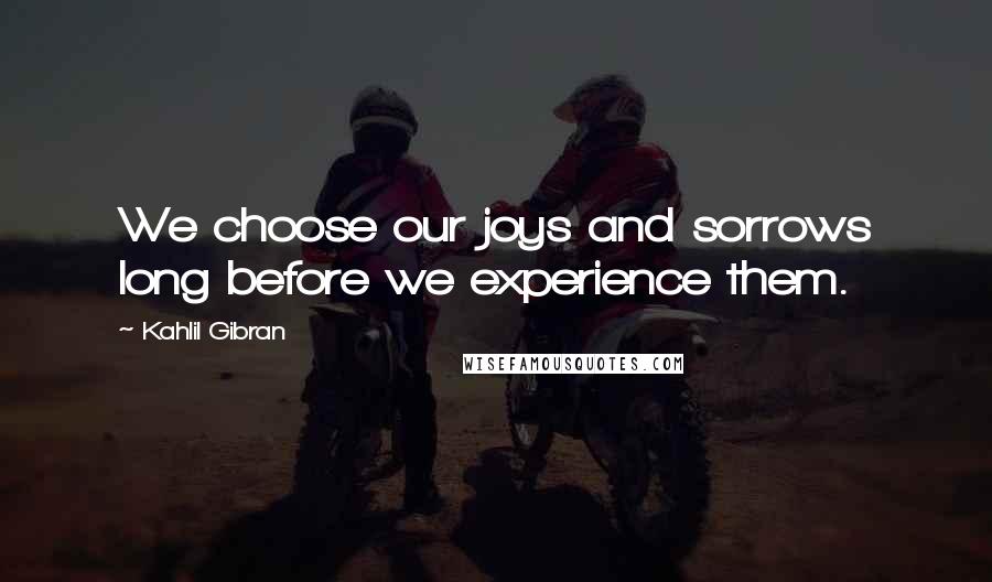 Kahlil Gibran Quotes: We choose our joys and sorrows long before we experience them.