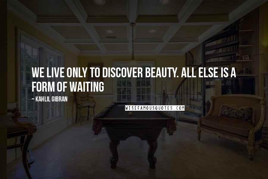 Kahlil Gibran Quotes: We live only to discover beauty. All else is a form of waiting