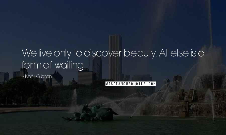 Kahlil Gibran Quotes: We live only to discover beauty. All else is a form of waiting