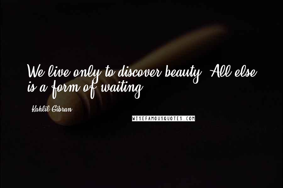 Kahlil Gibran Quotes: We live only to discover beauty. All else is a form of waiting