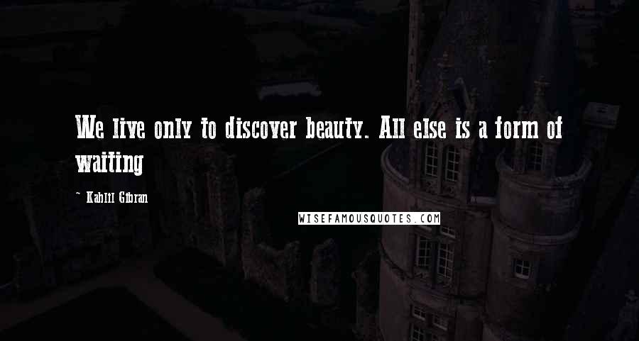 Kahlil Gibran Quotes: We live only to discover beauty. All else is a form of waiting