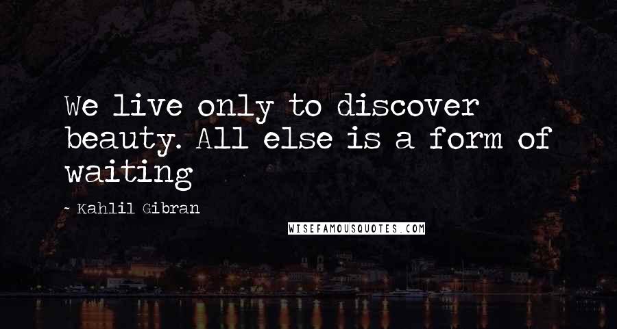 Kahlil Gibran Quotes: We live only to discover beauty. All else is a form of waiting