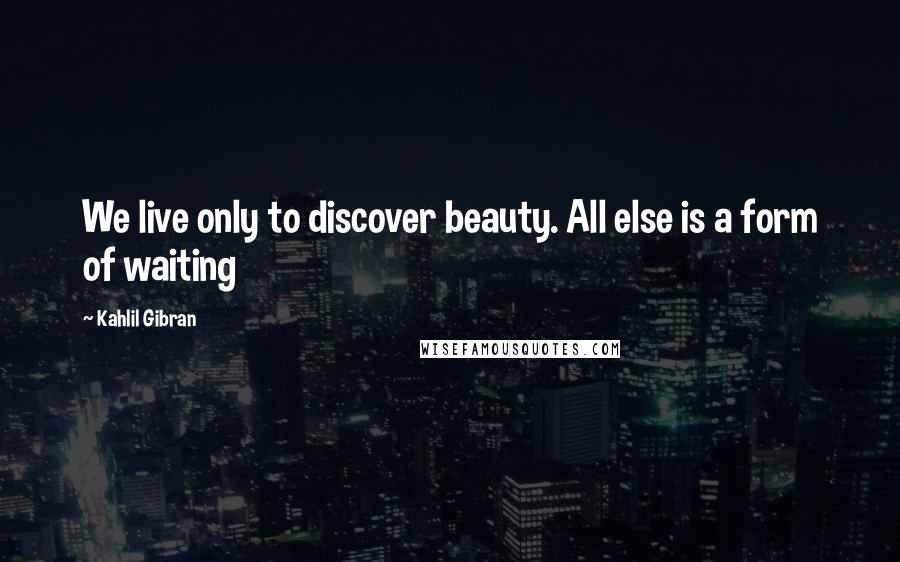 Kahlil Gibran Quotes: We live only to discover beauty. All else is a form of waiting