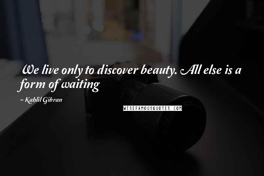 Kahlil Gibran Quotes: We live only to discover beauty. All else is a form of waiting