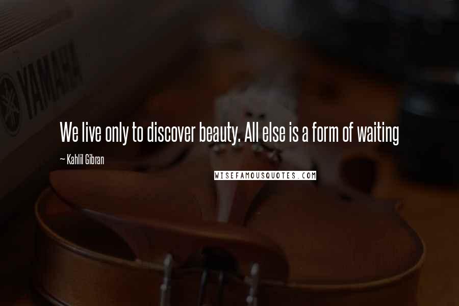 Kahlil Gibran Quotes: We live only to discover beauty. All else is a form of waiting