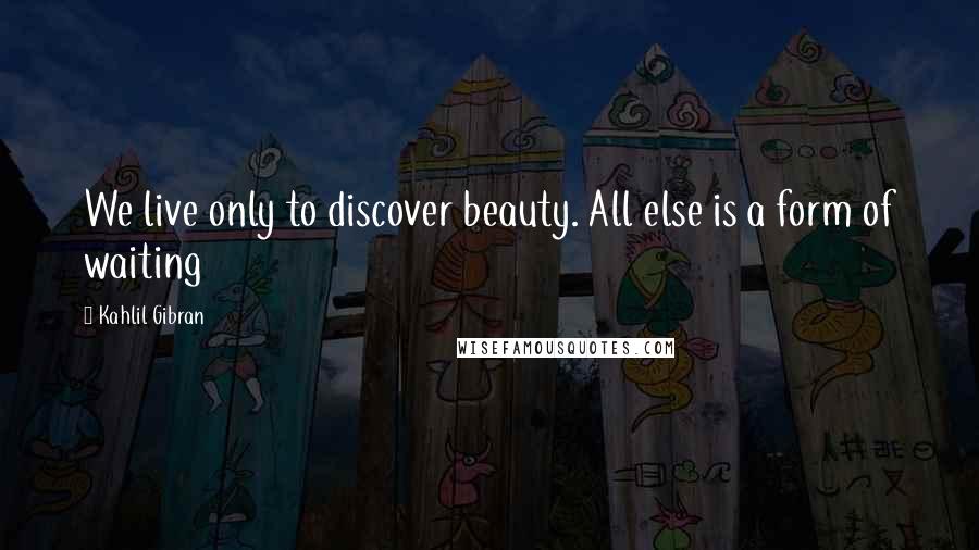 Kahlil Gibran Quotes: We live only to discover beauty. All else is a form of waiting