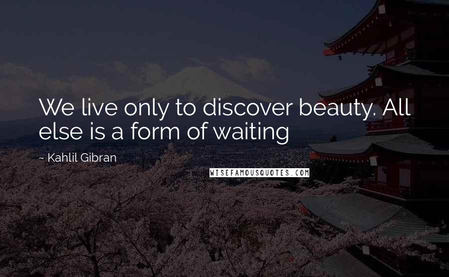 Kahlil Gibran Quotes: We live only to discover beauty. All else is a form of waiting