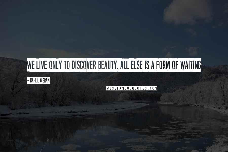 Kahlil Gibran Quotes: We live only to discover beauty. All else is a form of waiting