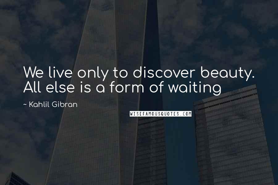 Kahlil Gibran Quotes: We live only to discover beauty. All else is a form of waiting