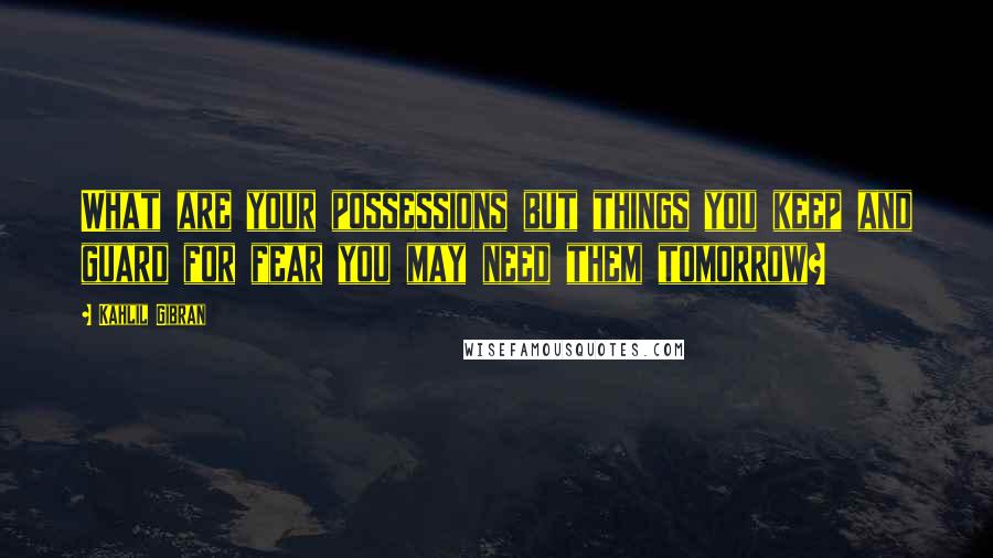 Kahlil Gibran Quotes: What are your possessions but things you keep and guard for fear you may need them tomorrow?
