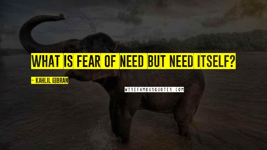 Kahlil Gibran Quotes: What is fear of need but need itself?