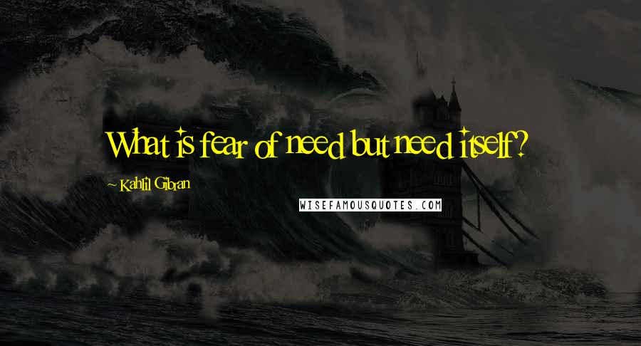 Kahlil Gibran Quotes: What is fear of need but need itself?