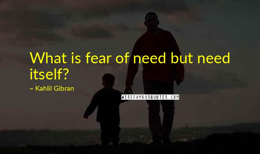 Kahlil Gibran Quotes: What is fear of need but need itself?