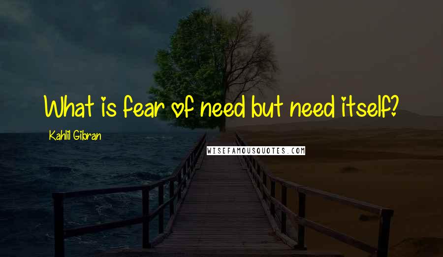 Kahlil Gibran Quotes: What is fear of need but need itself?