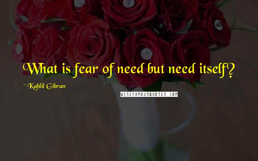 Kahlil Gibran Quotes: What is fear of need but need itself?