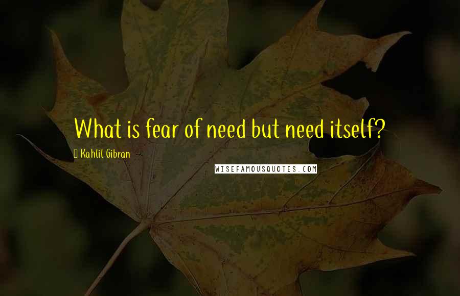Kahlil Gibran Quotes: What is fear of need but need itself?