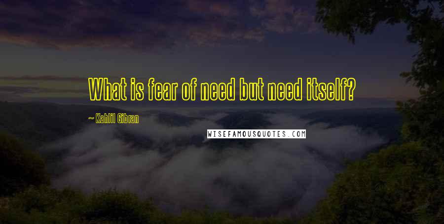Kahlil Gibran Quotes: What is fear of need but need itself?