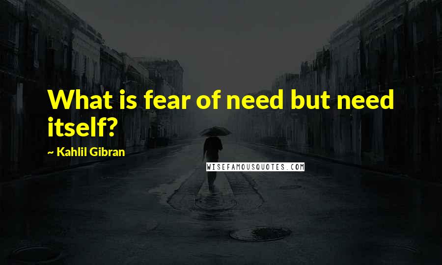 Kahlil Gibran Quotes: What is fear of need but need itself?
