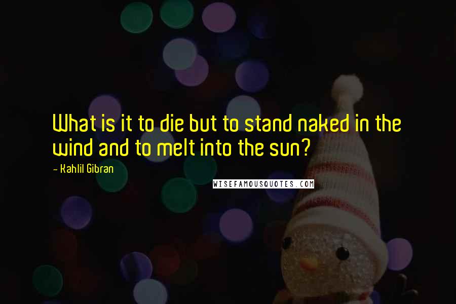 Kahlil Gibran Quotes: What is it to die but to stand naked in the wind and to melt into the sun?