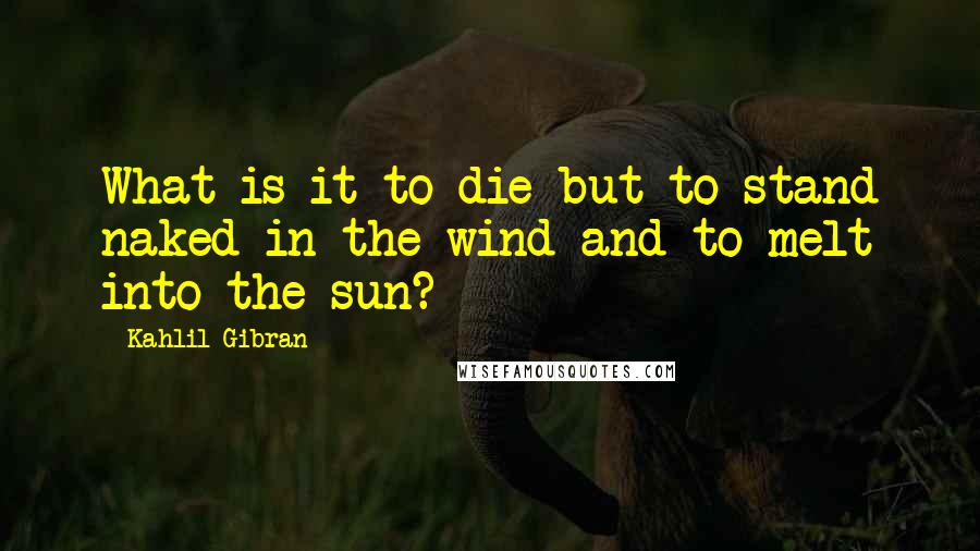 Kahlil Gibran Quotes: What is it to die but to stand naked in the wind and to melt into the sun?