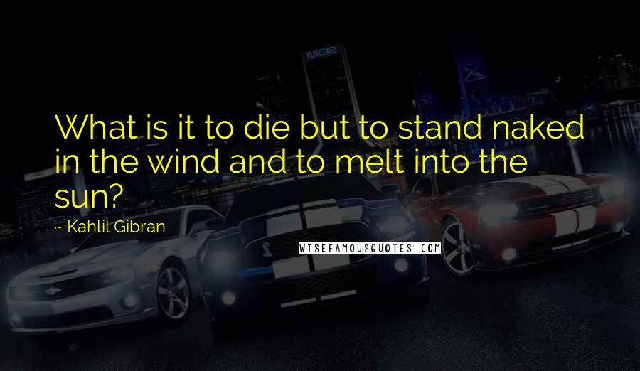 Kahlil Gibran Quotes: What is it to die but to stand naked in the wind and to melt into the sun?