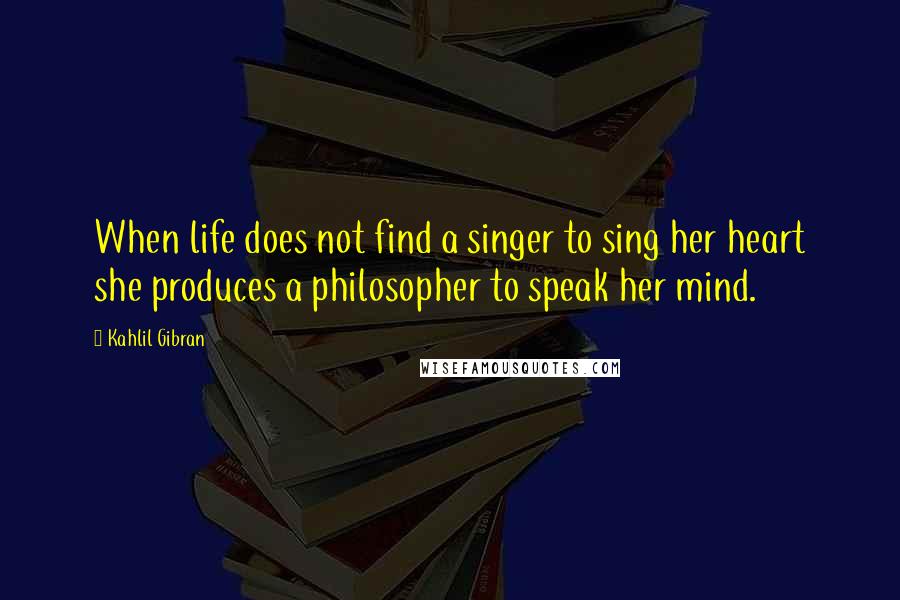 Kahlil Gibran Quotes: When life does not find a singer to sing her heart she produces a philosopher to speak her mind.