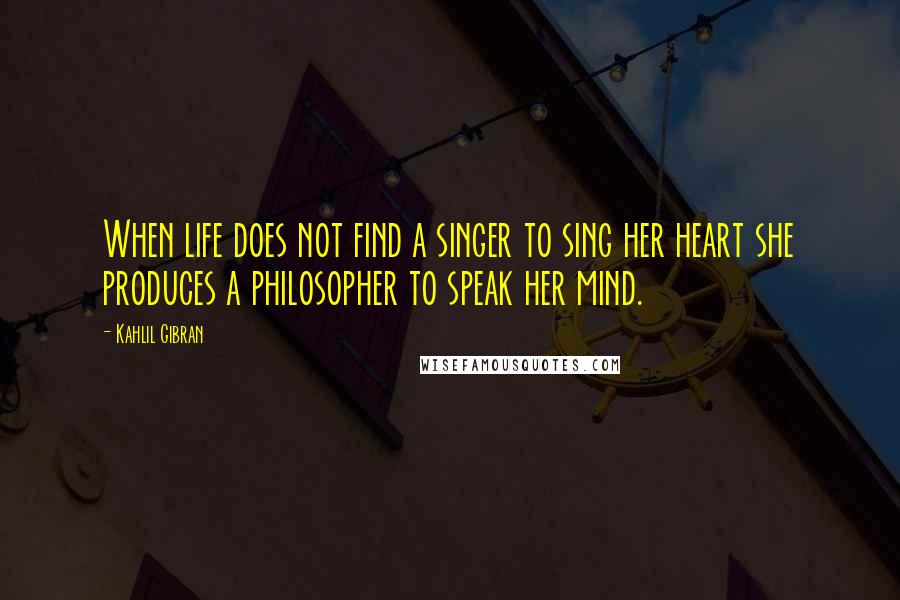 Kahlil Gibran Quotes: When life does not find a singer to sing her heart she produces a philosopher to speak her mind.