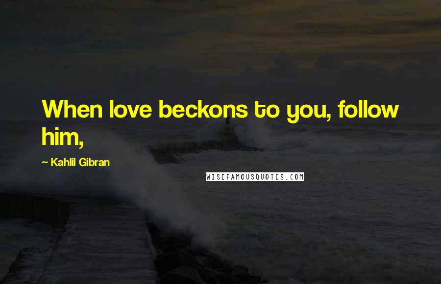 Kahlil Gibran Quotes: When love beckons to you, follow him,