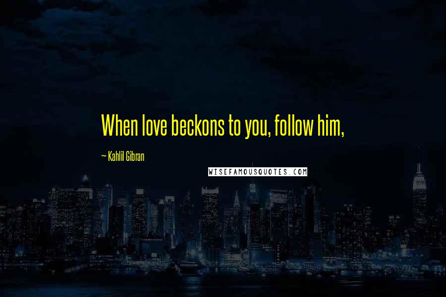 Kahlil Gibran Quotes: When love beckons to you, follow him,