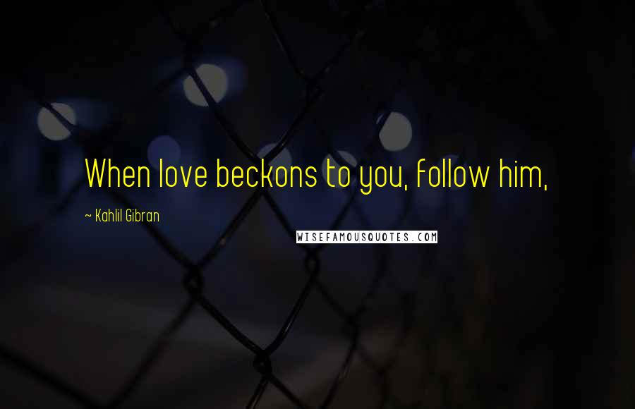 Kahlil Gibran Quotes: When love beckons to you, follow him,