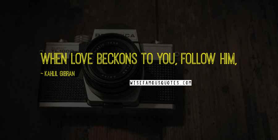 Kahlil Gibran Quotes: When love beckons to you, follow him,