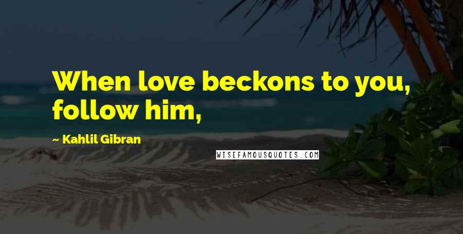 Kahlil Gibran Quotes: When love beckons to you, follow him,