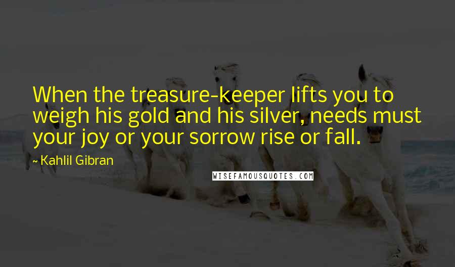 Kahlil Gibran Quotes: When the treasure-keeper lifts you to weigh his gold and his silver, needs must your joy or your sorrow rise or fall.