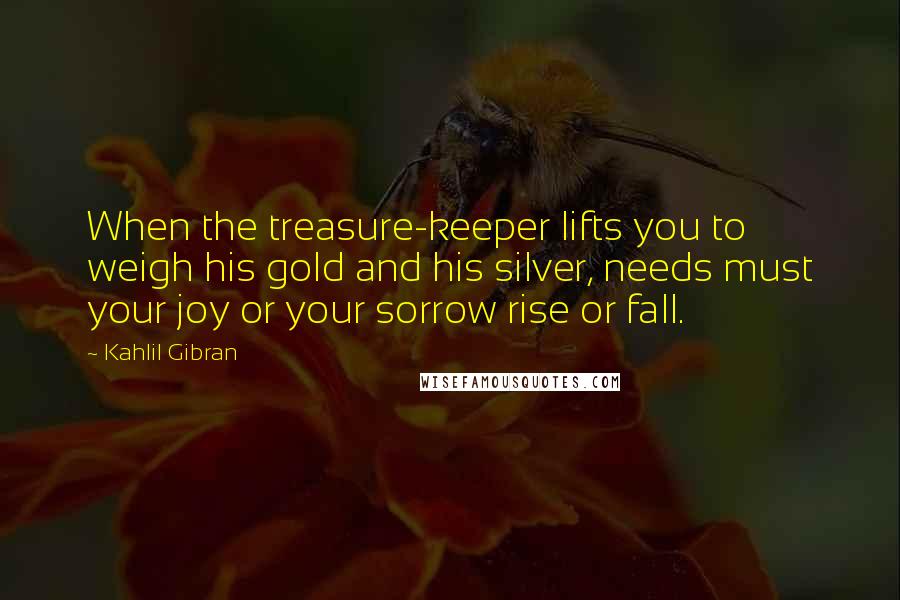 Kahlil Gibran Quotes: When the treasure-keeper lifts you to weigh his gold and his silver, needs must your joy or your sorrow rise or fall.