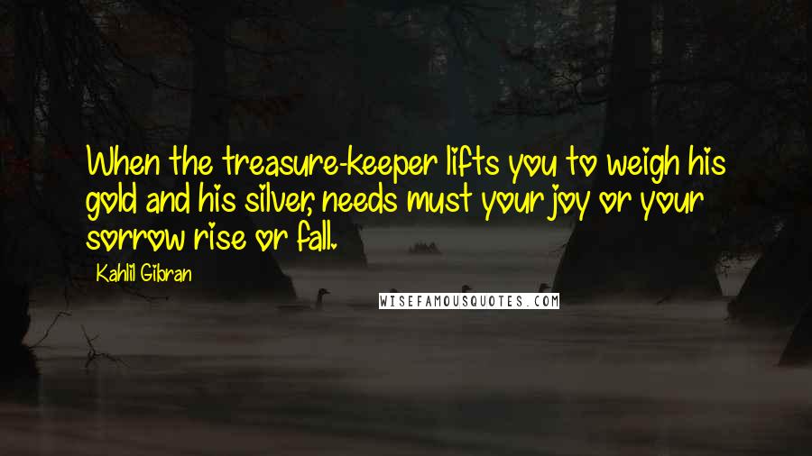 Kahlil Gibran Quotes: When the treasure-keeper lifts you to weigh his gold and his silver, needs must your joy or your sorrow rise or fall.