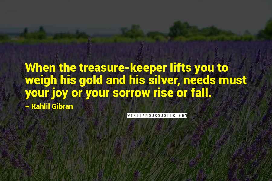 Kahlil Gibran Quotes: When the treasure-keeper lifts you to weigh his gold and his silver, needs must your joy or your sorrow rise or fall.