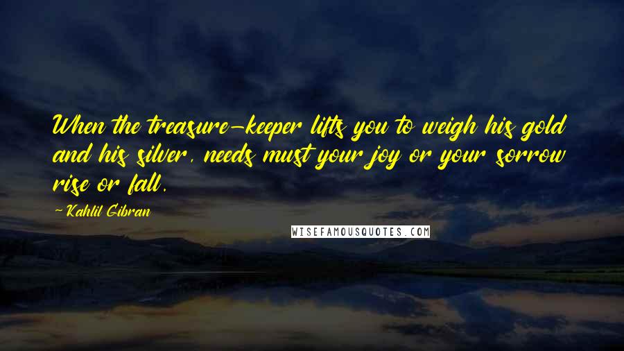 Kahlil Gibran Quotes: When the treasure-keeper lifts you to weigh his gold and his silver, needs must your joy or your sorrow rise or fall.