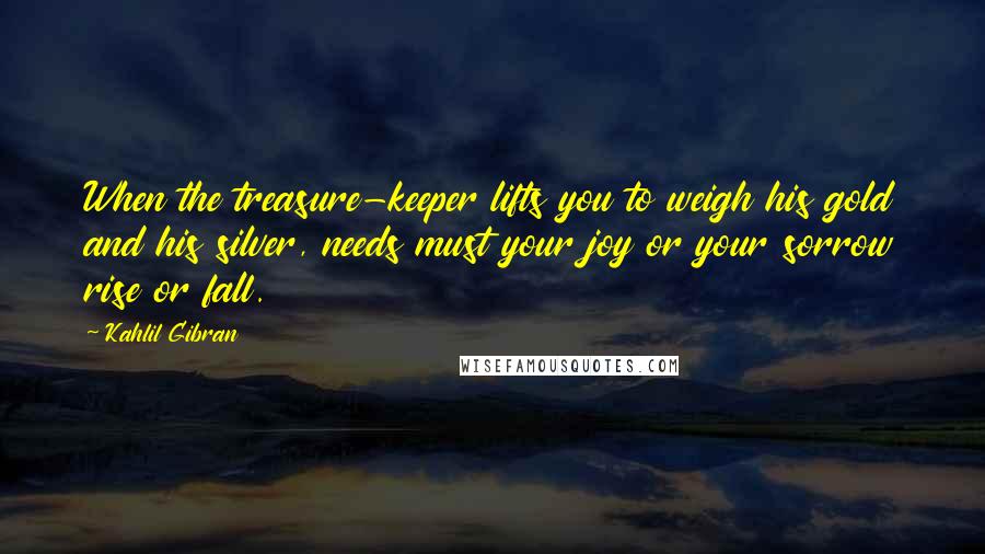 Kahlil Gibran Quotes: When the treasure-keeper lifts you to weigh his gold and his silver, needs must your joy or your sorrow rise or fall.