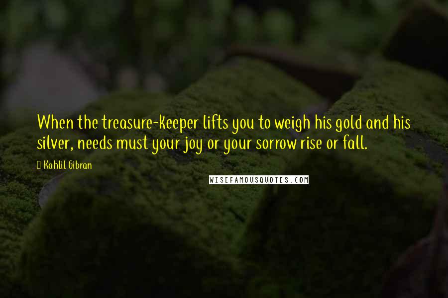 Kahlil Gibran Quotes: When the treasure-keeper lifts you to weigh his gold and his silver, needs must your joy or your sorrow rise or fall.