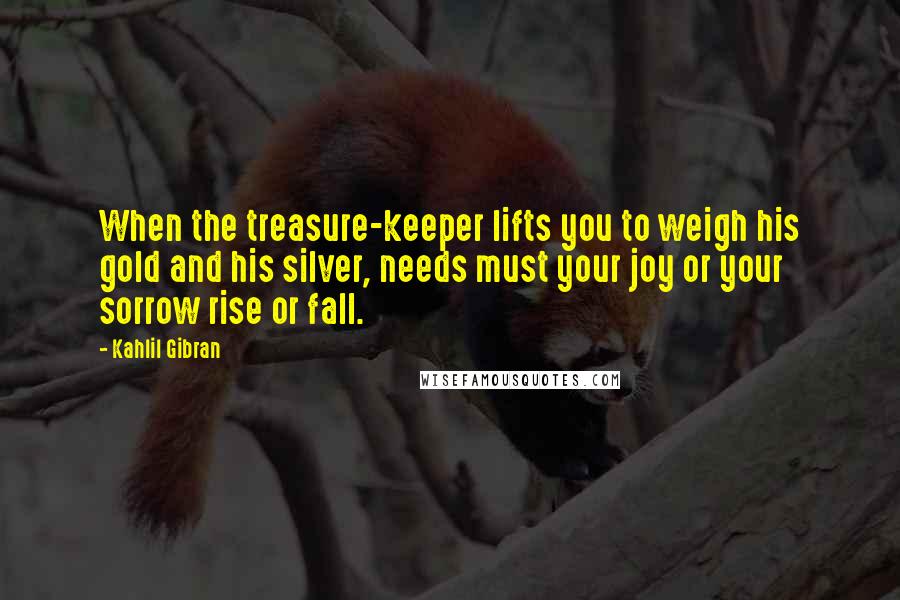 Kahlil Gibran Quotes: When the treasure-keeper lifts you to weigh his gold and his silver, needs must your joy or your sorrow rise or fall.