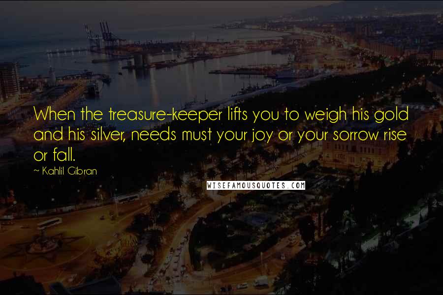 Kahlil Gibran Quotes: When the treasure-keeper lifts you to weigh his gold and his silver, needs must your joy or your sorrow rise or fall.