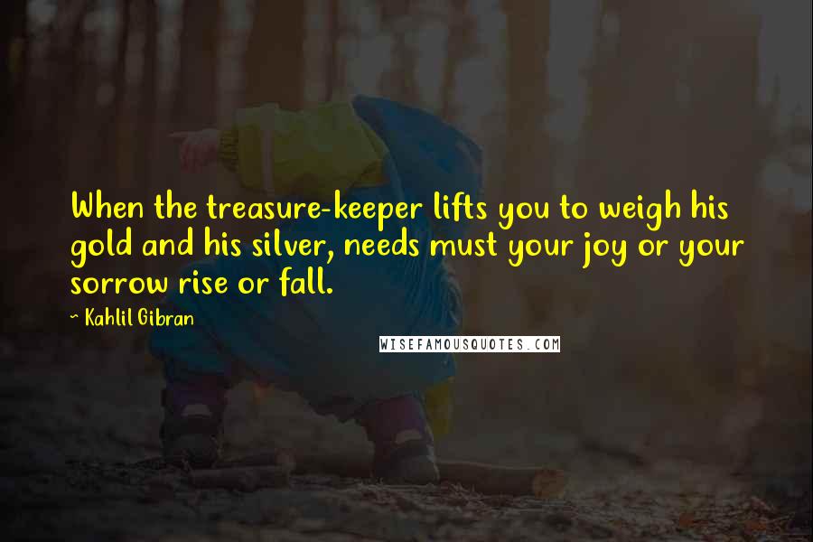 Kahlil Gibran Quotes: When the treasure-keeper lifts you to weigh his gold and his silver, needs must your joy or your sorrow rise or fall.