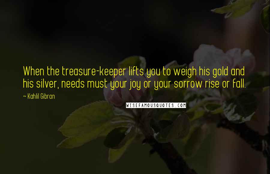 Kahlil Gibran Quotes: When the treasure-keeper lifts you to weigh his gold and his silver, needs must your joy or your sorrow rise or fall.