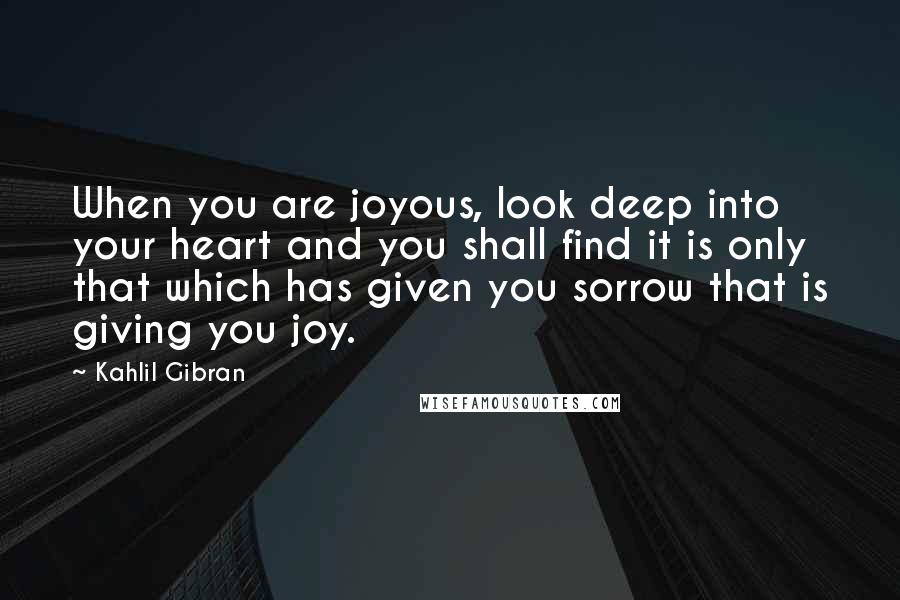 Kahlil Gibran Quotes: When you are joyous, look deep into your heart and you shall find it is only that which has given you sorrow that is giving you joy.