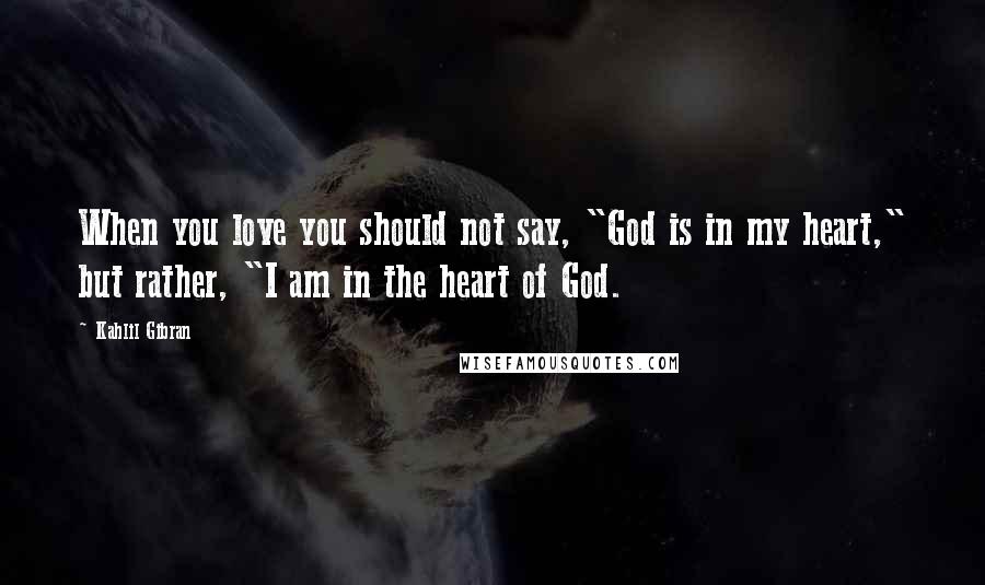 Kahlil Gibran Quotes: When you love you should not say, "God is in my heart," but rather, "I am in the heart of God.