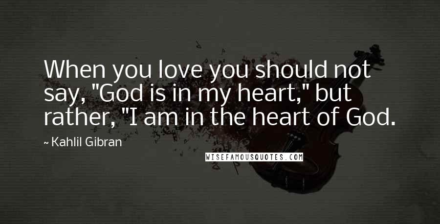 Kahlil Gibran Quotes: When you love you should not say, "God is in my heart," but rather, "I am in the heart of God.